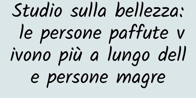 Studio sulla bellezza: le persone paffute vivono più a lungo delle persone magre