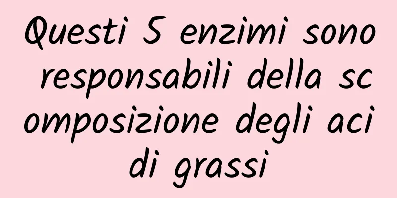 Questi 5 enzimi sono responsabili della scomposizione degli acidi grassi