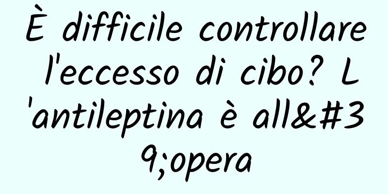 È difficile controllare l'eccesso di cibo? L'antileptina è all'opera