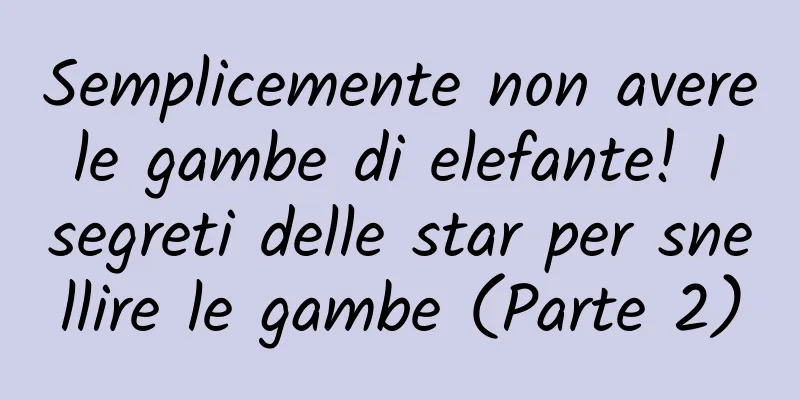 Semplicemente non avere le gambe di elefante! I segreti delle star per snellire le gambe (Parte 2)