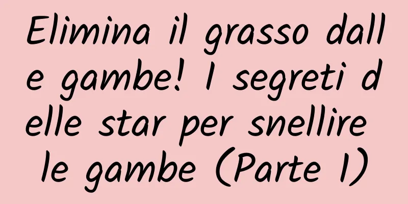 Elimina il grasso dalle gambe! I segreti delle star per snellire le gambe (Parte 1)