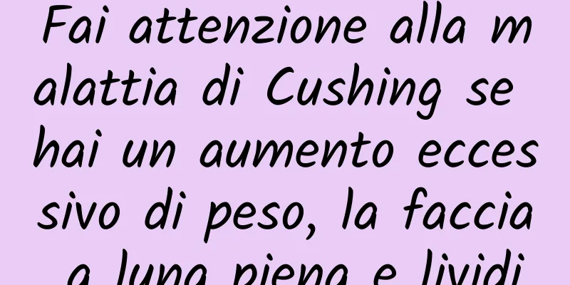 Fai attenzione alla malattia di Cushing se hai un aumento eccessivo di peso, la faccia a luna piena e lividi