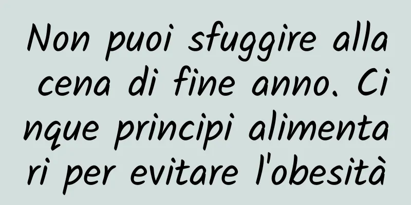 Non puoi sfuggire alla cena di fine anno. Cinque principi alimentari per evitare l'obesità