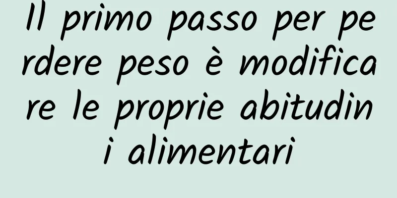 Il primo passo per perdere peso è modificare le proprie abitudini alimentari