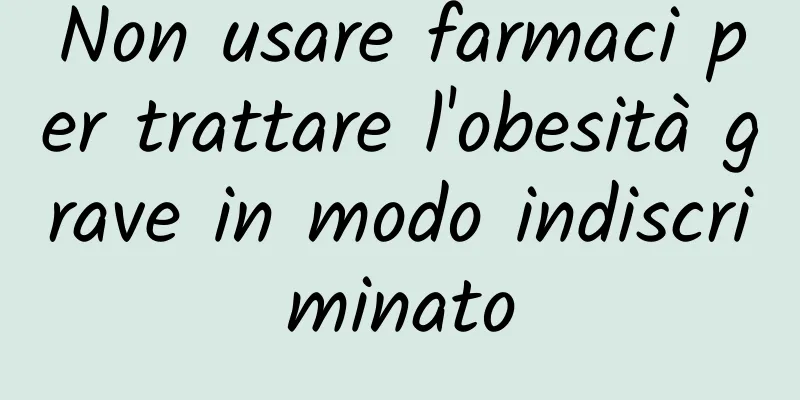 Non usare farmaci per trattare l'obesità grave in modo indiscriminato