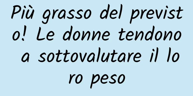 Più grasso del previsto! Le donne tendono a sottovalutare il loro peso