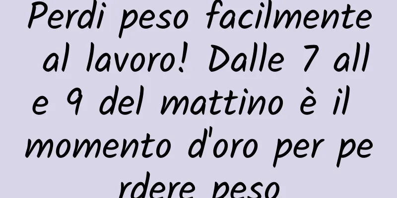 Perdi peso facilmente al lavoro! Dalle 7 alle 9 del mattino è il momento d'oro per perdere peso