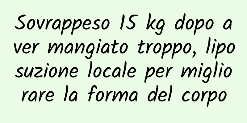 Sovrappeso 15 kg dopo aver mangiato troppo, liposuzione locale per migliorare la forma del corpo