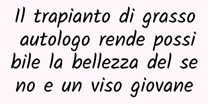 Il trapianto di grasso autologo rende possibile la bellezza del seno e un viso giovane