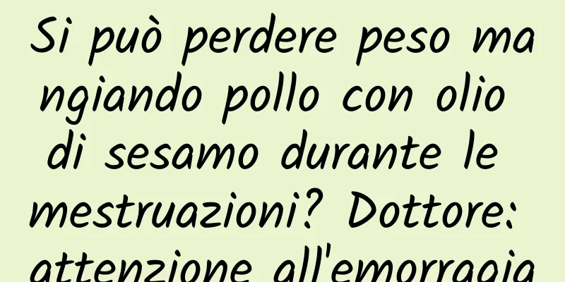 Si può perdere peso mangiando pollo con olio di sesamo durante le mestruazioni? Dottore: attenzione all'emorragia