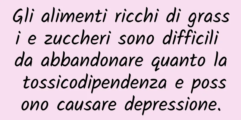 Gli alimenti ricchi di grassi e zuccheri sono difficili da abbandonare quanto la tossicodipendenza e possono causare depressione.
