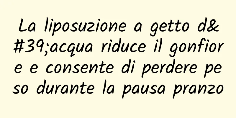 La liposuzione a getto d'acqua riduce il gonfiore e consente di perdere peso durante la pausa pranzo