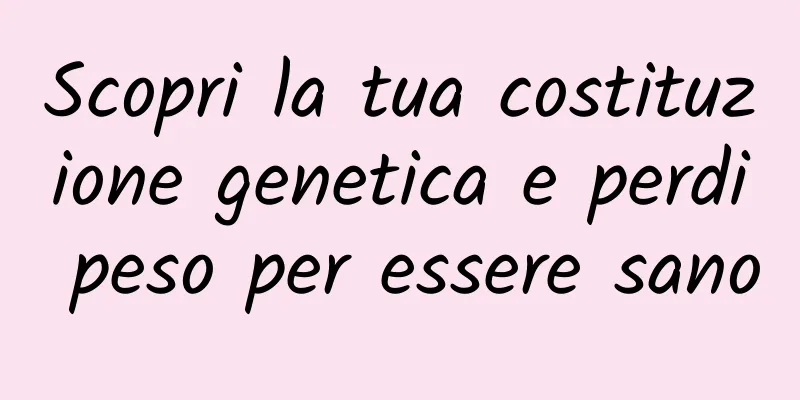 Scopri la tua costituzione genetica e perdi peso per essere sano