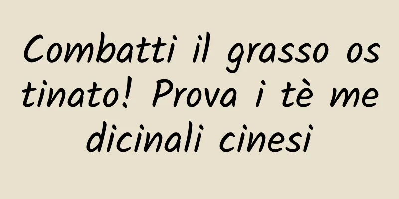 Combatti il ​​grasso ostinato! Prova i tè medicinali cinesi