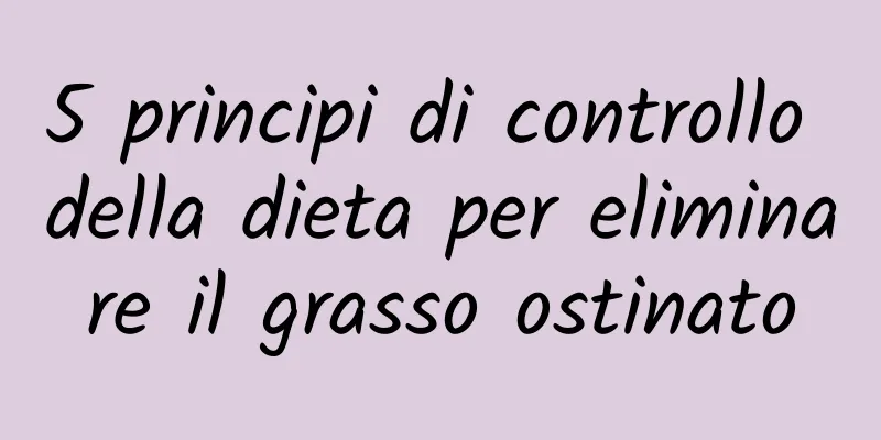 5 principi di controllo della dieta per eliminare il grasso ostinato