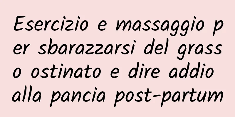 Esercizio e massaggio per sbarazzarsi del grasso ostinato e dire addio alla pancia post-partum