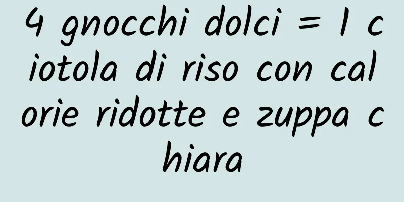 4 gnocchi dolci = 1 ciotola di riso con calorie ridotte e zuppa chiara
