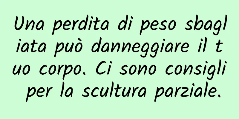 Una perdita di peso sbagliata può danneggiare il tuo corpo. Ci sono consigli per la scultura parziale.