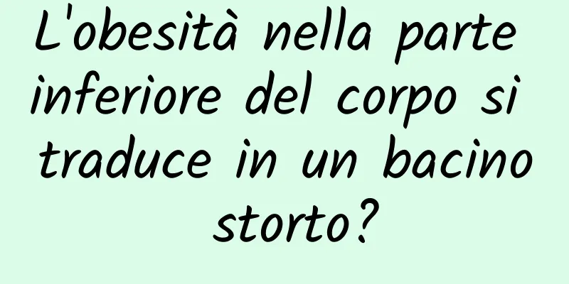 L'obesità nella parte inferiore del corpo si traduce in un bacino storto?