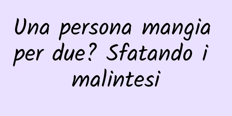 Una persona mangia per due? Sfatando i malintesi