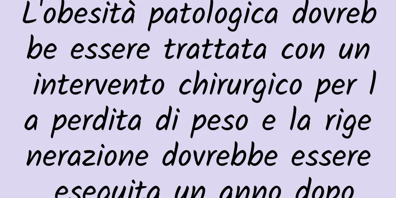L'obesità patologica dovrebbe essere trattata con un intervento chirurgico per la perdita di peso e la rigenerazione dovrebbe essere eseguita un anno dopo