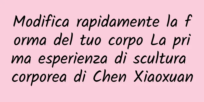Modifica rapidamente la forma del tuo corpo La prima esperienza di scultura corporea di Chen Xiaoxuan
