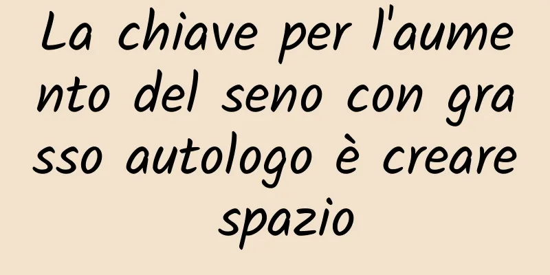 La chiave per l'aumento del seno con grasso autologo è creare spazio