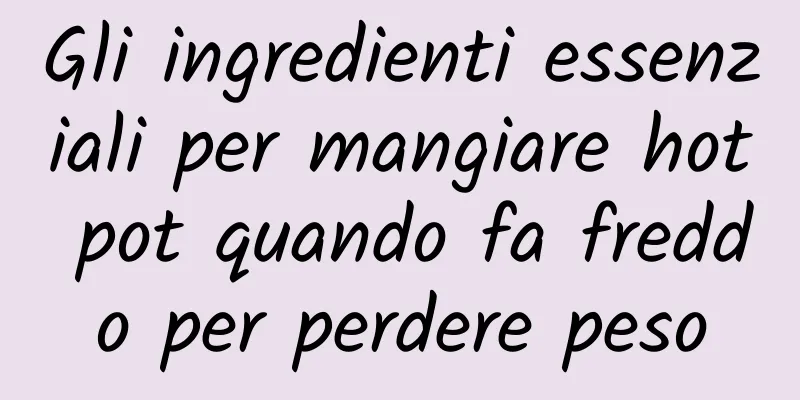 Gli ingredienti essenziali per mangiare hot pot quando fa freddo per perdere peso