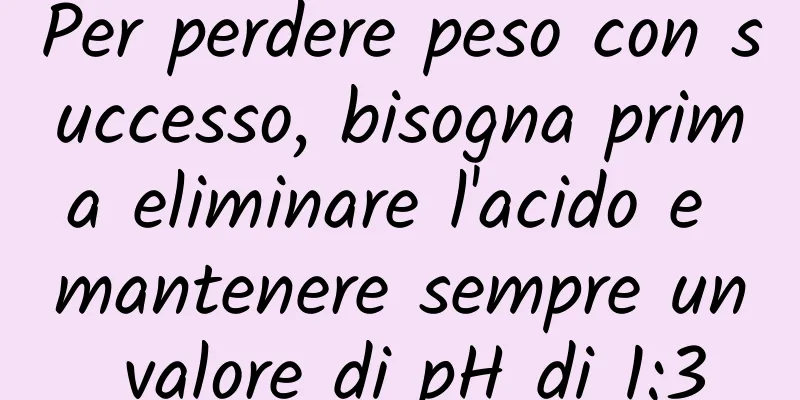 Per perdere peso con successo, bisogna prima eliminare l'acido e mantenere sempre un valore di pH di 1:3