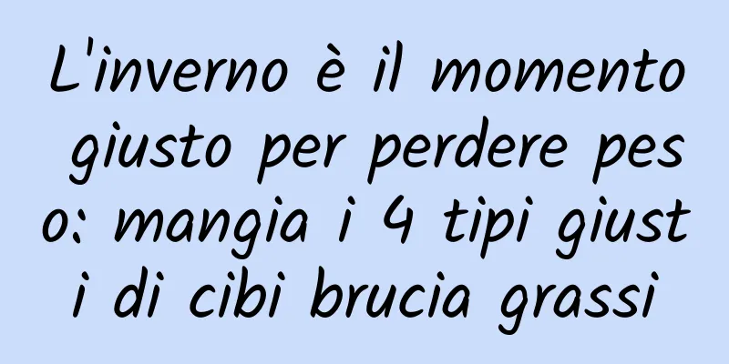L'inverno è il momento giusto per perdere peso: mangia i 4 tipi giusti di cibi brucia grassi