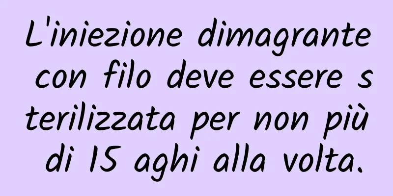 L'iniezione dimagrante con filo deve essere sterilizzata per non più di 15 aghi alla volta.