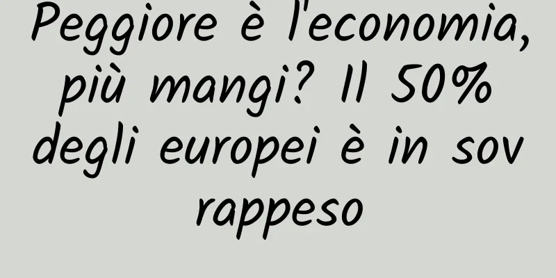 Peggiore è l'economia, più mangi? Il 50% degli europei è in sovrappeso