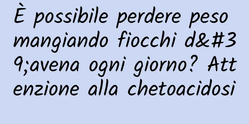 È possibile perdere peso mangiando fiocchi d'avena ogni giorno? Attenzione alla chetoacidosi