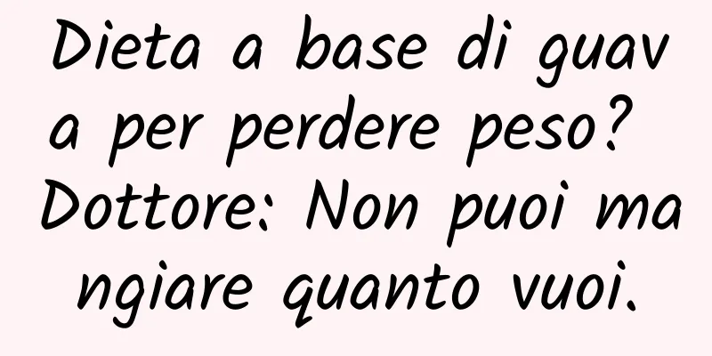Dieta a base di guava per perdere peso? Dottore: Non puoi mangiare quanto vuoi.