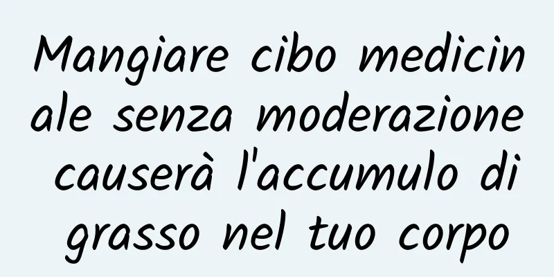 Mangiare cibo medicinale senza moderazione causerà l'accumulo di grasso nel tuo corpo