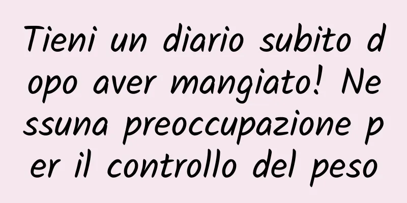 Tieni un diario subito dopo aver mangiato! Nessuna preoccupazione per il controllo del peso