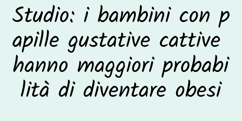 Studio: i bambini con papille gustative cattive hanno maggiori probabilità di diventare obesi