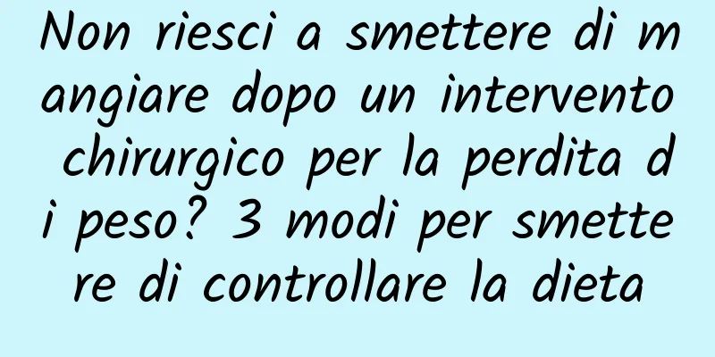 Non riesci a smettere di mangiare dopo un intervento chirurgico per la perdita di peso? 3 modi per smettere di controllare la dieta