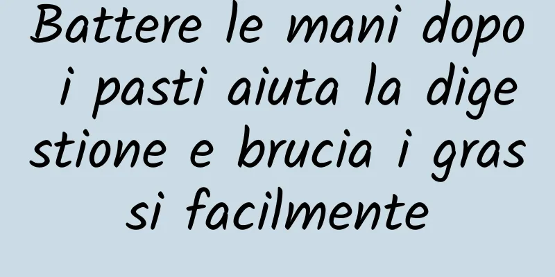 Battere le mani dopo i pasti aiuta la digestione e brucia i grassi facilmente