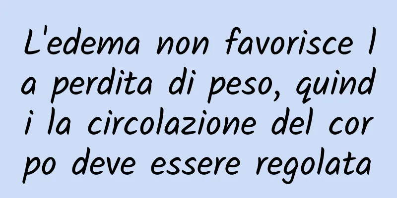 L'edema non favorisce la perdita di peso, quindi la circolazione del corpo deve essere regolata
