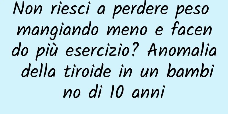 Non riesci a perdere peso mangiando meno e facendo più esercizio? Anomalia della tiroide in un bambino di 10 anni