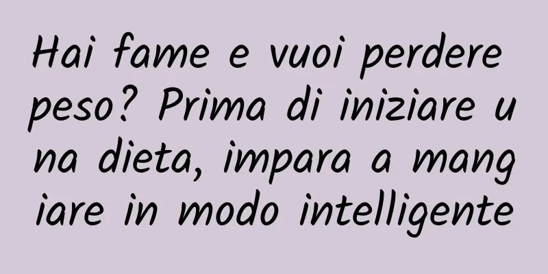 Hai fame e vuoi perdere peso? Prima di iniziare una dieta, impara a mangiare in modo intelligente
