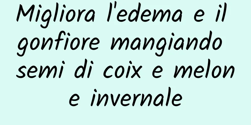 Migliora l'edema e il gonfiore mangiando semi di coix e melone invernale