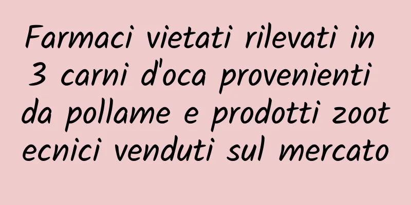Farmaci vietati rilevati in 3 carni d'oca provenienti da pollame e prodotti zootecnici venduti sul mercato