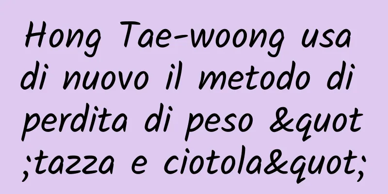 Hong Tae-woong usa di nuovo il metodo di perdita di peso "tazza e ciotola"