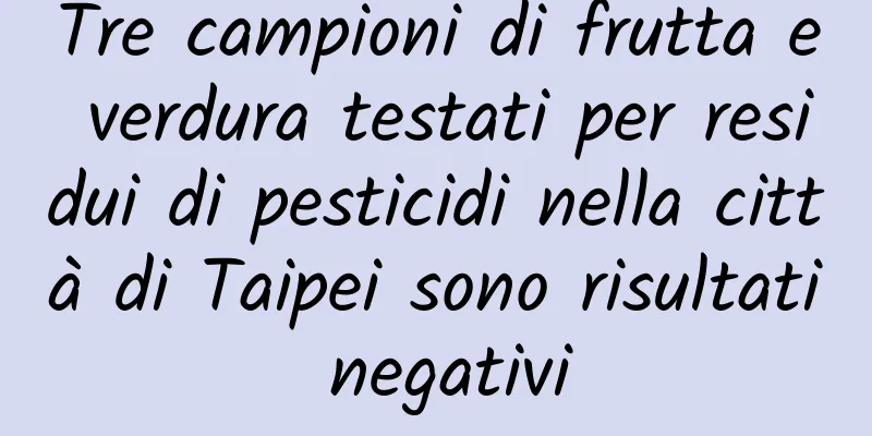 Tre campioni di frutta e verdura testati per residui di pesticidi nella città di Taipei sono risultati negativi