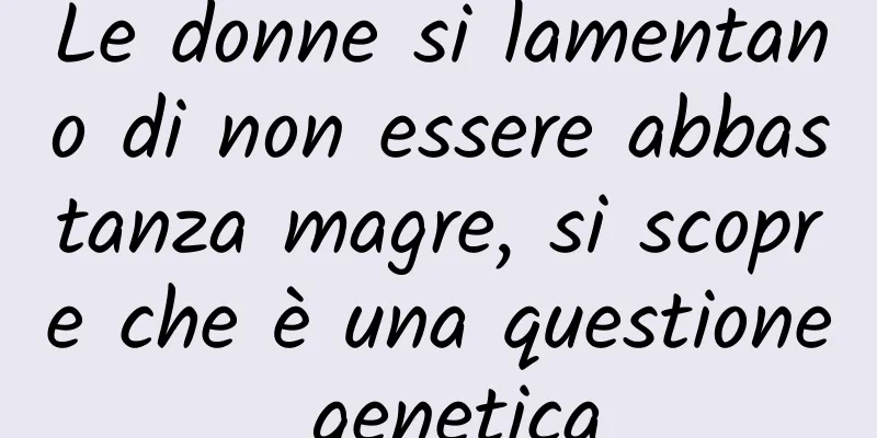 Le donne si lamentano di non essere abbastanza magre, si scopre che è una questione genetica