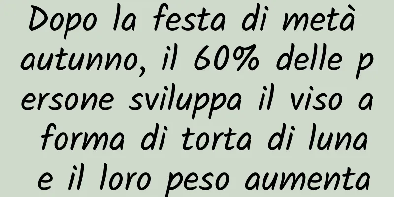 Dopo la festa di metà autunno, il 60% delle persone sviluppa il viso a forma di torta di luna e il loro peso aumenta