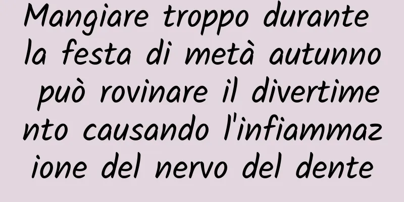 Mangiare troppo durante la festa di metà autunno può rovinare il divertimento causando l'infiammazione del nervo del dente