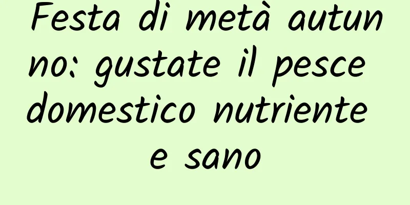 Festa di metà autunno: gustate il pesce domestico nutriente e sano